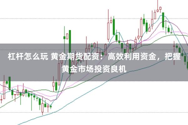 杠杆怎么玩 黄金期货配资：高效利用资金，把握黄金市场投资良机
