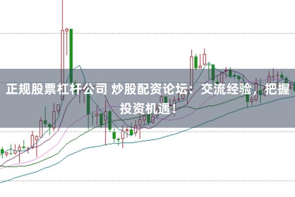 正规股票杠杆公司 炒股配资论坛：交流经验，把握投资机遇！