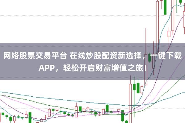 网络股票交易平台 在线炒股配资新选择，一键下载APP，轻松开启财富增值之旅！