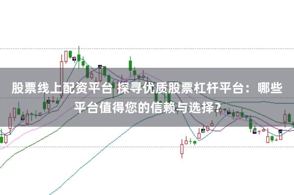 股票线上配资平台 探寻优质股票杠杆平台：哪些平台值得您的信赖与选择？