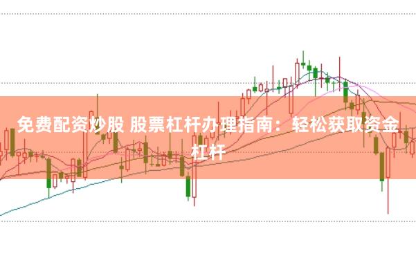 免费配资炒股 股票杠杆办理指南：轻松获取资金杠杆