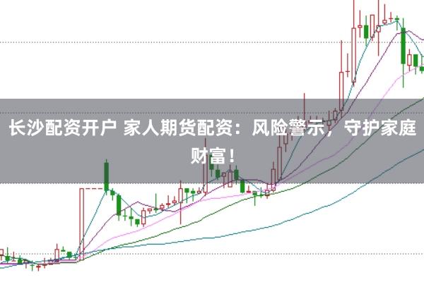 长沙配资开户 家人期货配资：风险警示，守护家庭财富！