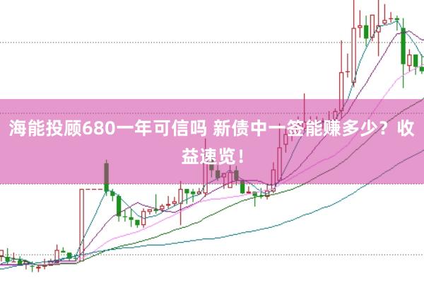 海能投顾680一年可信吗 新债中一签能赚多少？收益速览！