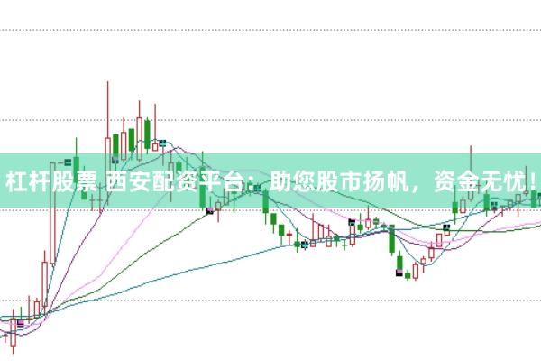 杠杆股票 西安配资平台：助您股市扬帆，资金无忧！