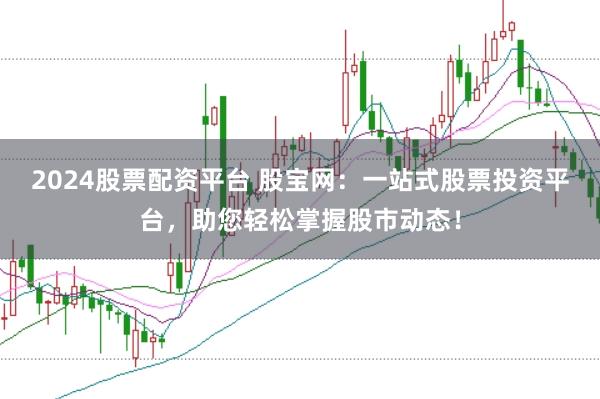 2024股票配资平台 股宝网：一站式股票投资平台，助您轻松掌握股市动态！