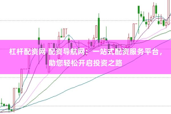 杠杆配资网 配资导航网：一站式配资服务平台，助您轻松开启投资之路