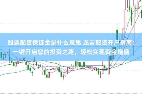 股票配资保证金是什么意思 龙岩配资开户指南：一键开启您的投资之路，轻松实现资金增值