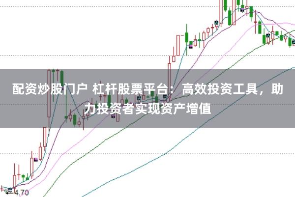 配资炒股门户 杠杆股票平台：高效投资工具，助力投资者实现资产增值