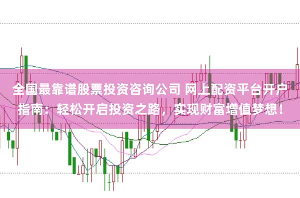 全国最靠谱股票投资咨询公司 网上配资平台开户指南：轻松开启投资之路，实现财富增值梦想！