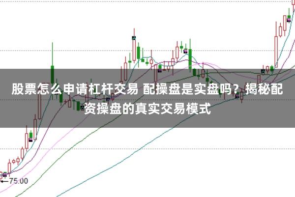 股票怎么申请杠杆交易 配操盘是实盘吗？揭秘配资操盘的真实交易模式