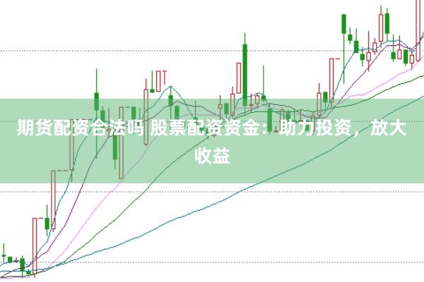 期货配资合法吗 股票配资资金：助力投资，放大收益