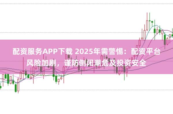 配资服务APP下载 2025年需警惕：配资平台风险加剧，谨防倒闭潮危及投资安全