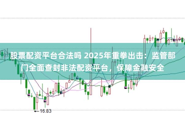 股票配资平台合法吗 2025年重拳出击：监管部门全面查封非法配资平台，保障金融安全