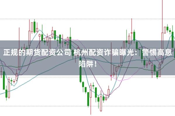 正规的期货配资公司 杭州配资诈骗曝光：警惕高息陷阱！