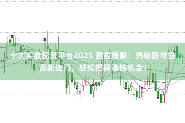 十大实盘配资平台2025 盈盈策略：揭秘股市投资新法门，轻松把握赚钱机会！