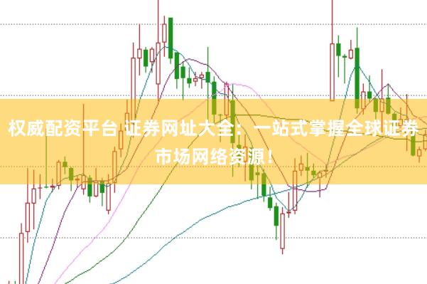权威配资平台 证券网址大全：一站式掌握全球证券市场网络资源！