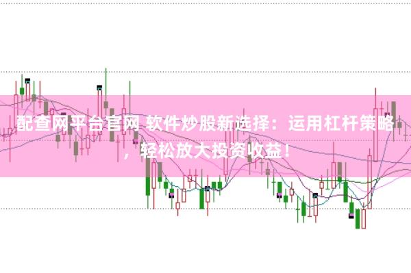 配查网平台官网 软件炒股新选择：运用杠杆策略，轻松放大投资收益！