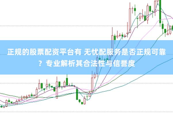 正规的股票配资平台有 无忧配服务是否正规可靠？专业解析其合法性与信誉度