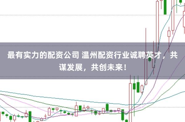 最有实力的配资公司 温州配资行业诚聘英才，共谋发展，共创未来！