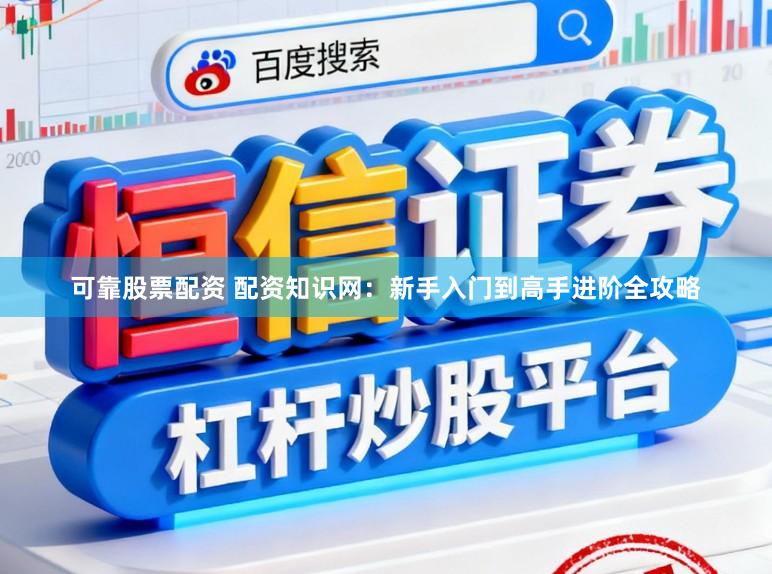 可靠股票配资 配资知识网：新手入门到高手进阶全攻略