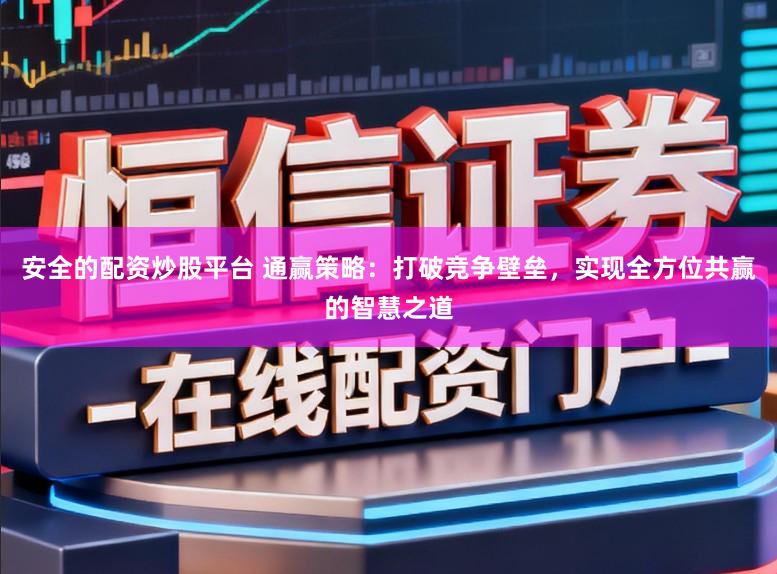 安全的配资炒股平台 通赢策略：打破竞争壁垒，实现全方位共赢的智慧之道