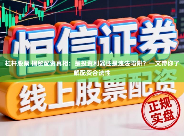 杠杆股票 揭秘配资真相：是投资利器还是违法陷阱？一文带你了解配资合法性