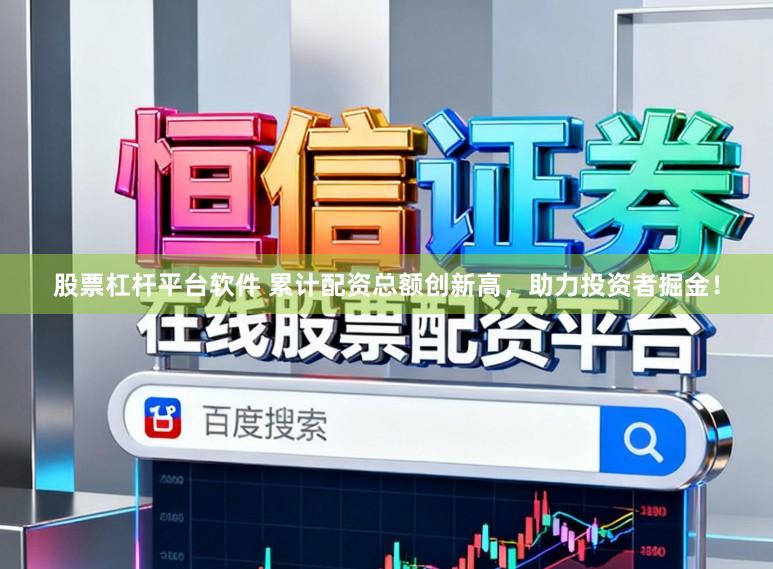 股票杠杆平台软件 累计配资总额创新高，助力投资者掘金！