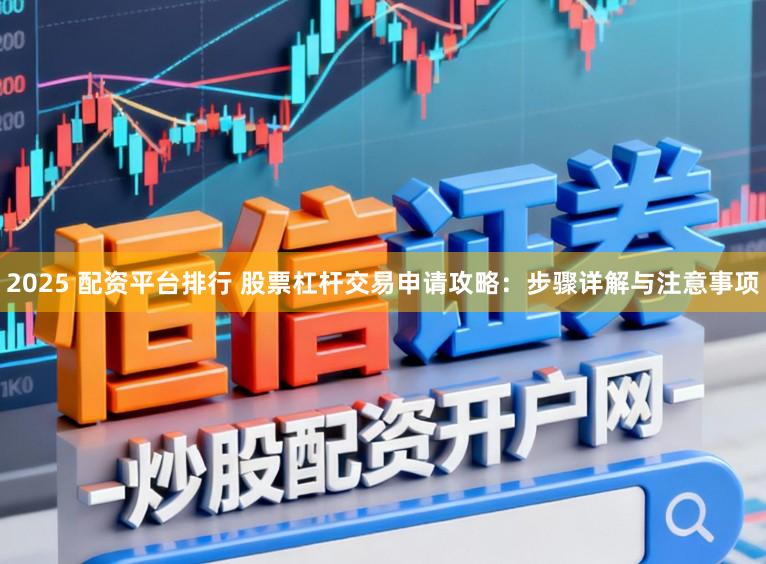 2025 配资平台排行 股票杠杆交易申请攻略：步骤详解与注意事项