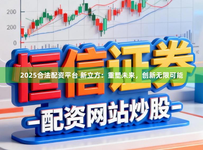 2025合法配资平台 新立方：重塑未来，创新无限可能