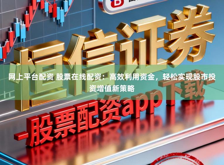 网上平台配资 股票在线配资：高效利用资金，轻松实现股市投资增值新策略