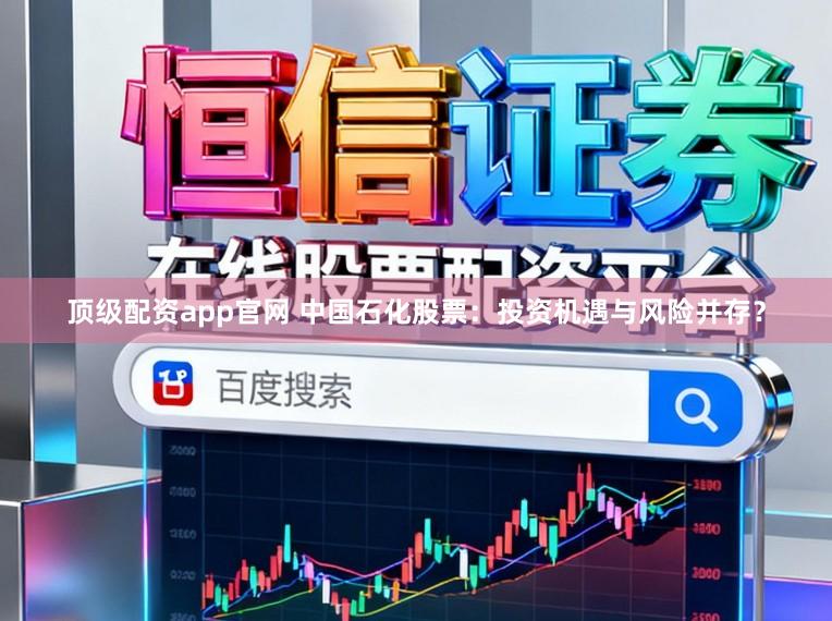 顶级配资app官网 中国石化股票：投资机遇与风险并存？