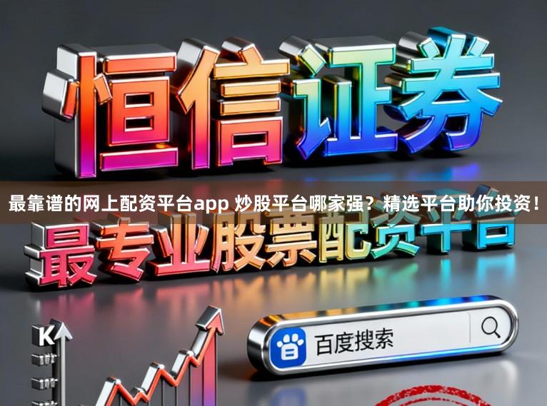 最靠谱的网上配资平台app 炒股平台哪家强？精选平台助你投资！
