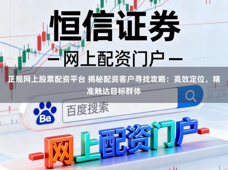 正规网上股票配资平台 揭秘配资客户寻找攻略：高效定位，精准触达目标群体