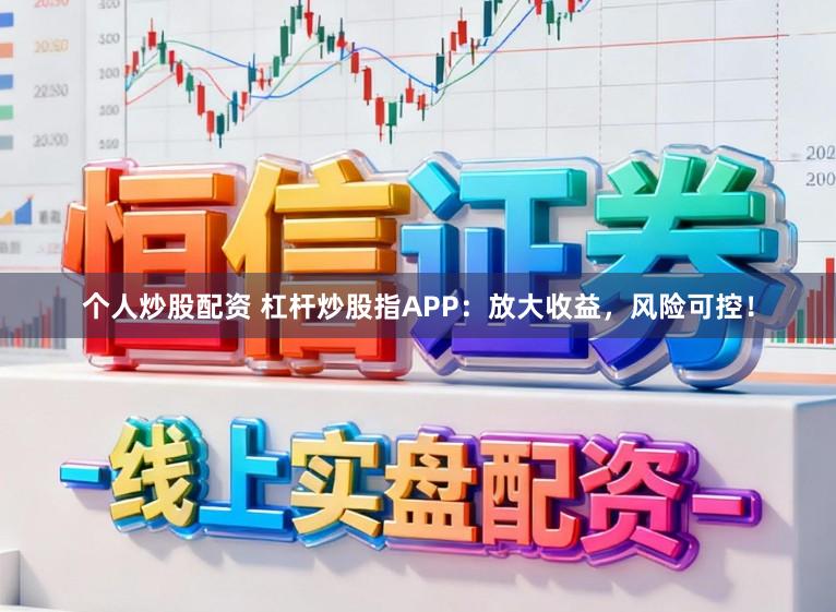 个人炒股配资 杠杆炒股指APP：放大收益，风险可控！
