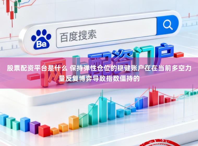股票配资平台是什么 保持弹性仓位的稳健账户在在当前多空力量反复博弈导致指数僵持的