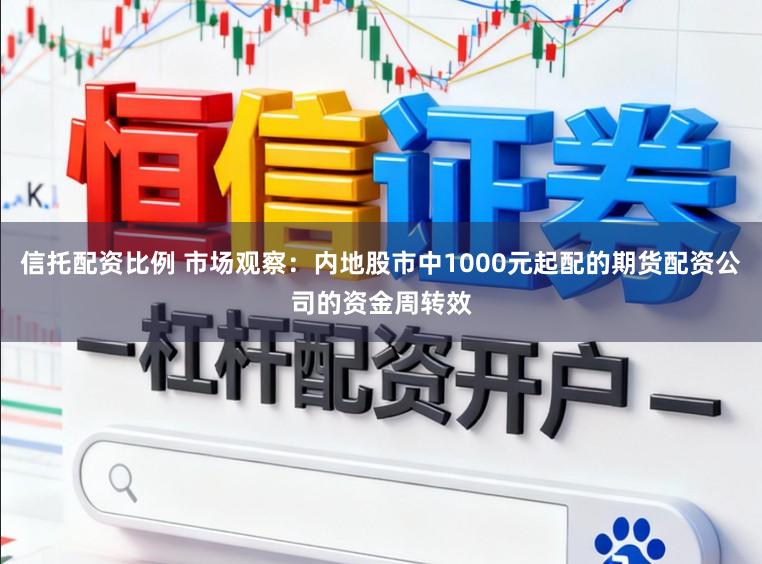 信托配资比例 市场观察：内地股市中1000元起配的期货配资公司的资金周转效