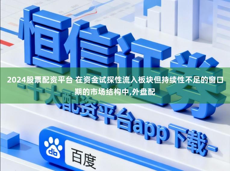 2024股票配资平台 在资金试探性流入板块但持续性不足的窗口期的市场结构中,外盘配