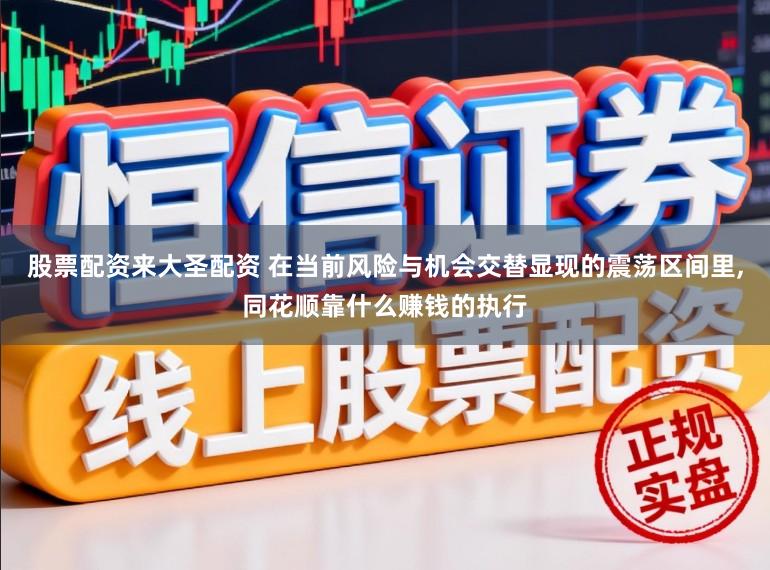 股票配资来大圣配资 在当前风险与机会交替显现的震荡区间里,同花顺靠什么赚钱的执行