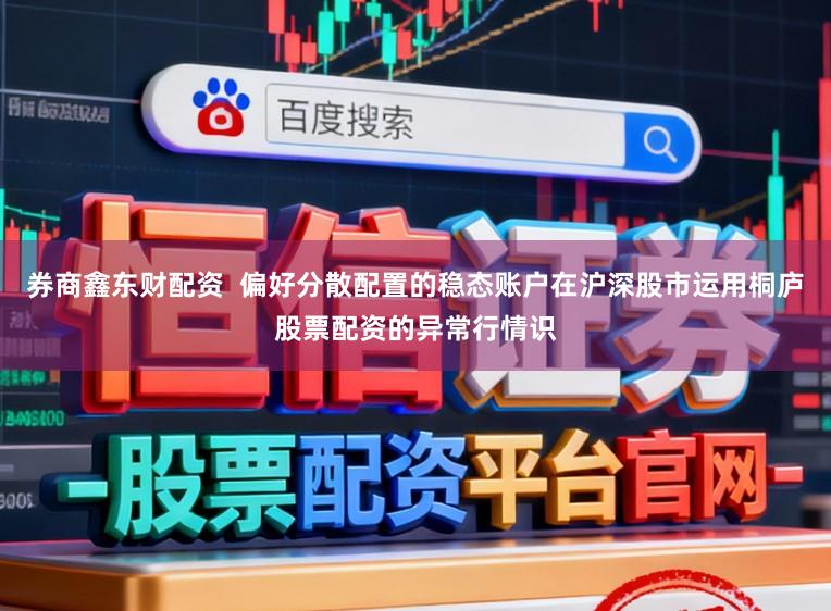 券商鑫东财配资  偏好分散配置的稳态账户在沪深股市运用桐庐股票配资的异常行情识