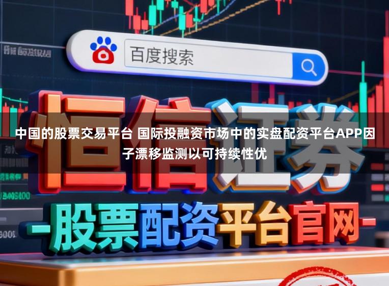 中国的股票交易平台 国际投融资市场中的实盘配资平台APP因子漂移监测以可持续性优