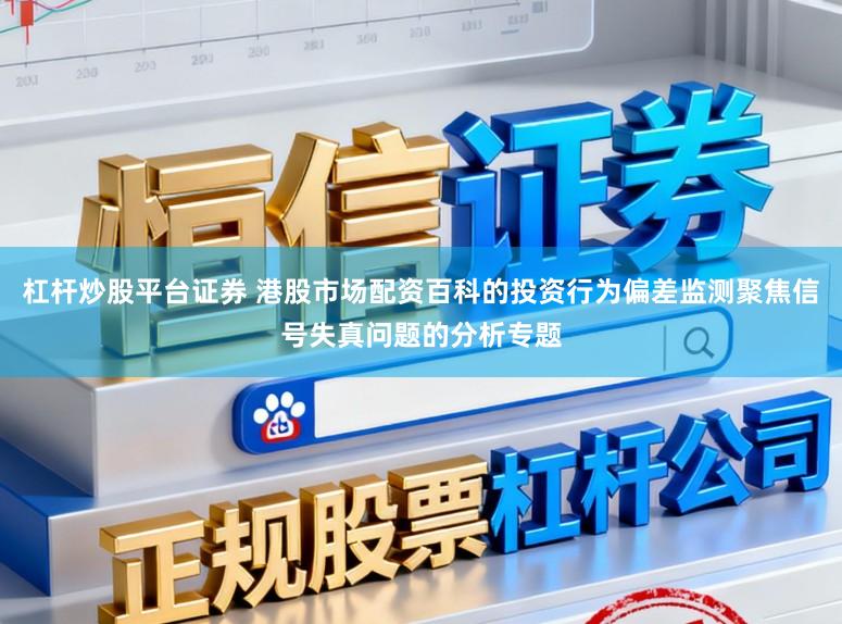 杠杆炒股平台证券 港股市场配资百科的投资行为偏差监测聚焦信号失真问题的分析专题