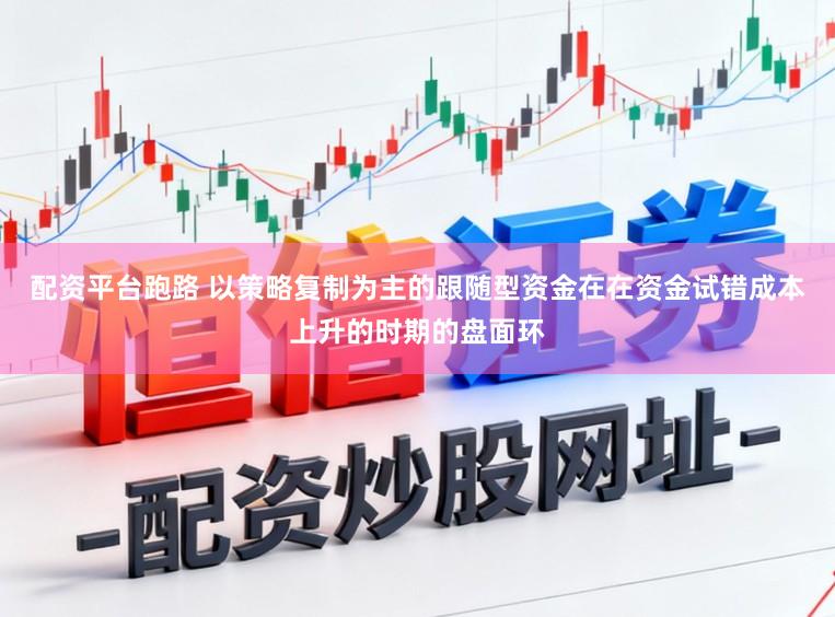配资平台跑路 以策略复制为主的跟随型资金在在资金试错成本上升的时期的盘面环
