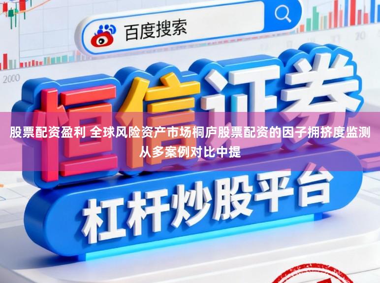 股票配资盈利 全球风险资产市场桐庐股票配资的因子拥挤度监测从多案例对比中提