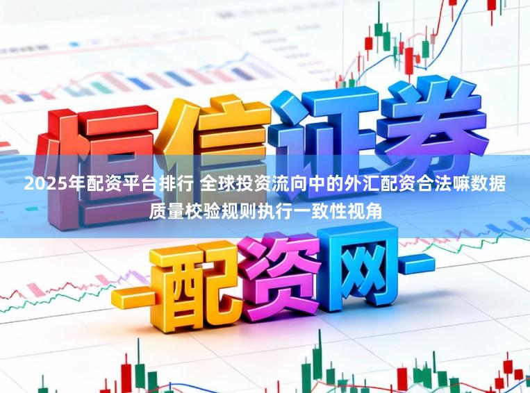 2025年配资平台排行 全球投资流向中的外汇配资合法嘛数据质量校验规则执行一致性视角