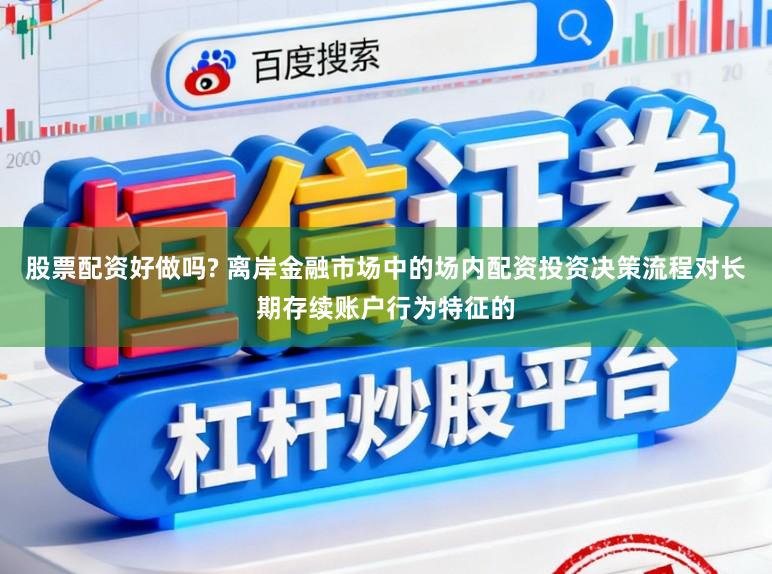 股票配资好做吗? 离岸金融市场中的场内配资投资决策流程对长期存续账户行为特征的