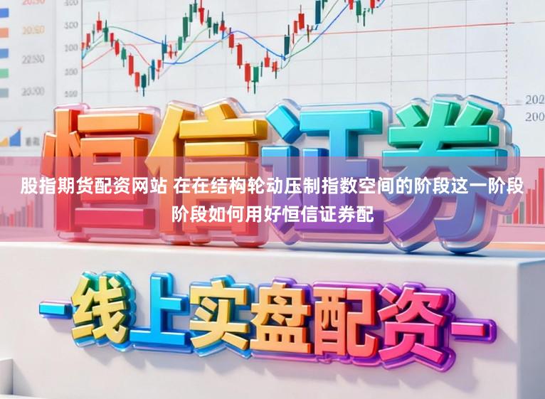 股指期货配资网站 在在结构轮动压制指数空间的阶段这一阶段阶段如何用好恒信证券配