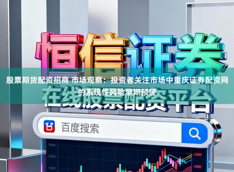 股票期货配资招商 市场观察：投资者关注市场中重庆证券配资网的系统性风险早期预警