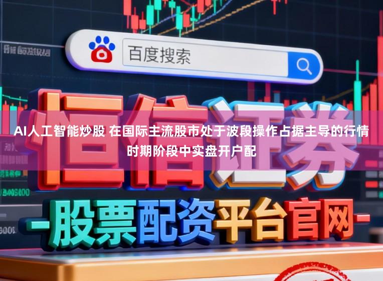 AI人工智能炒股 在国际主流股市处于波段操作占据主导的行情时期阶段中实盘开户配