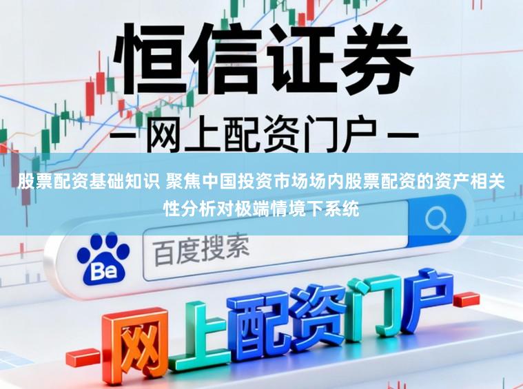 股票配资基础知识 聚焦中国投资市场场内股票配资的资产相关性分析对极端情境下系统