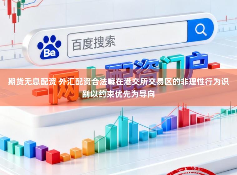 期货无息配资 外汇配资合法嘛在港交所交易区的非理性行为识别以约束优先为导向